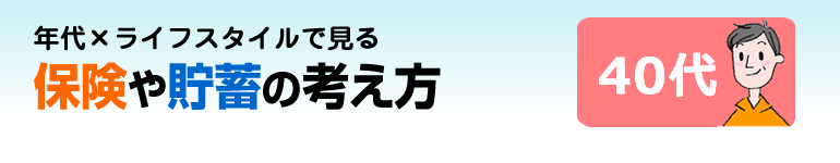 年代×ライフスタイルで見る 保険や貯蓄の考え方 40代