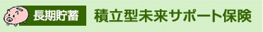 長期貯蓄：積立型未来サポート保険