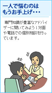 一人で悩むのはもうお手上げ 専門知識が豊富なアドバイザーに聞いてみよう！対面や電話での個別面談を行っています。