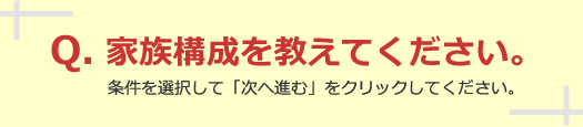 家族構成を教えてください。条件を選択して「次へ進む」をクリックしてください。
