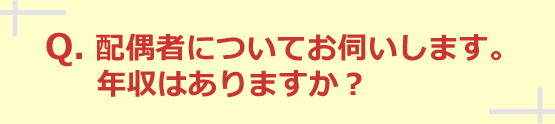配偶者についてお伺いします。年収はありますか？